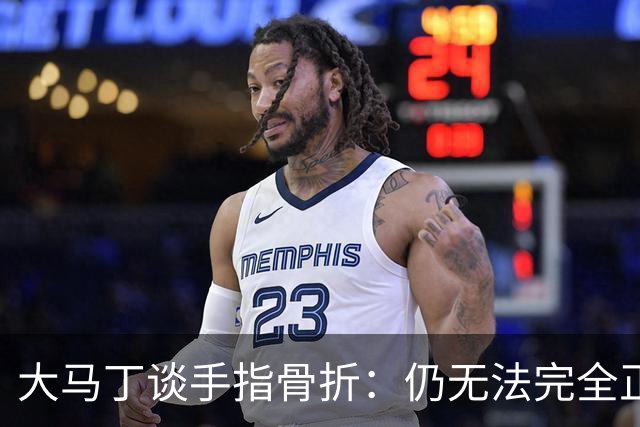 大马丁谈手指骨折：仍无法完全正常训练，但下一场可以不带夹板