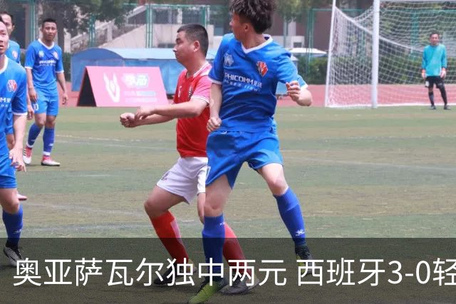 奥亚萨瓦尔独中两元 西班牙3-0轻取奥地利晋级16强