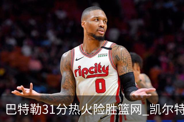 巴特勒31分热火险胜篮网 凯尔特人送猛龙4连败