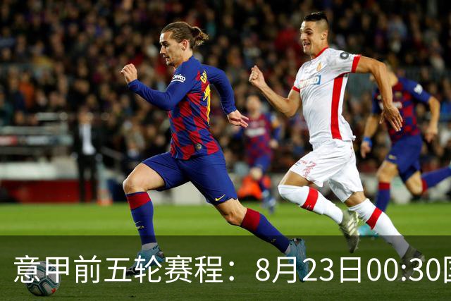 意甲前五轮赛程：8月23日00:30国米vs蒙扎 9月7日02:45尤文vs米兰