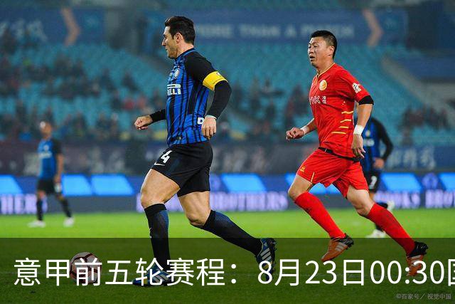 意甲前五轮赛程：8月23日00:30国米vs蒙扎 9月7日02:45尤文vs米兰