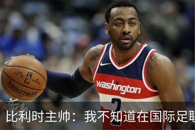 比利时主帅：我不知道在国际足联 愚人节竟然是7月5日