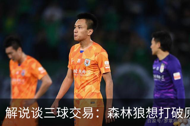 解说谈三球交易：森林狼想打破原有结构去拼更高上限 这可以理解