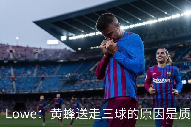 Lowe：黄蜂送走三球的原因是质疑他的对抗强度&硬仗能力